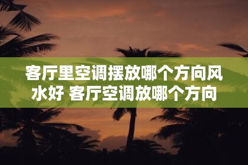客厅里空调摆放哪个方向风水好 客厅空调放哪个方向好