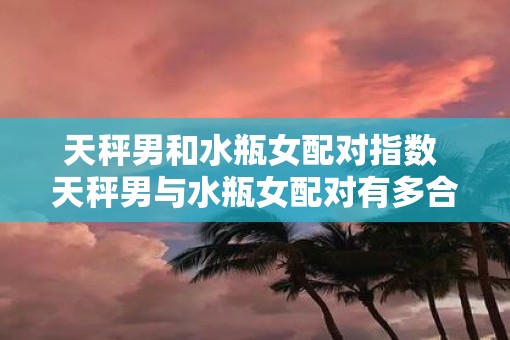 天秤男和水瓶女配对指数 天秤男与水瓶女配对有多合适