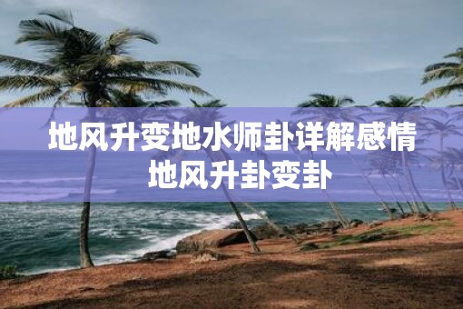 地风升变地水师卦详解感情  地风升卦变卦