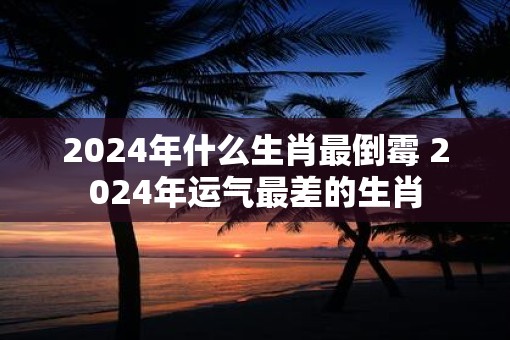 2025年什么生肖最倒霉 2025年运气最差的生肖
