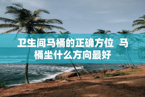 卫生间马桶的正确方位  马桶坐什么方向最好