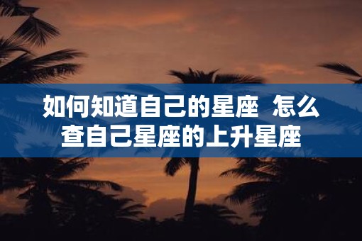 如何知道自己的星座  怎么查自己星座的上升星座