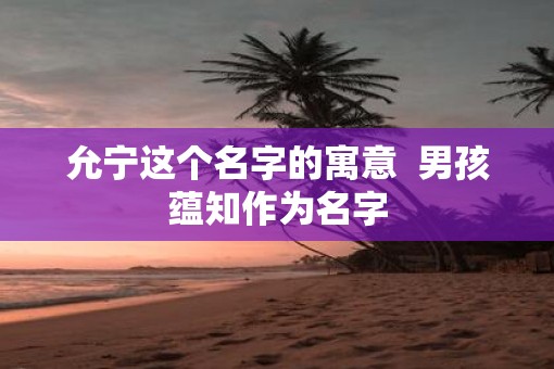 允宁这个名字的寓意  男孩蕴知作为名字