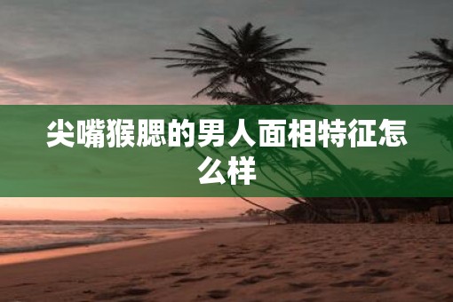 尖嘴猴腮的男人面相特征怎么样