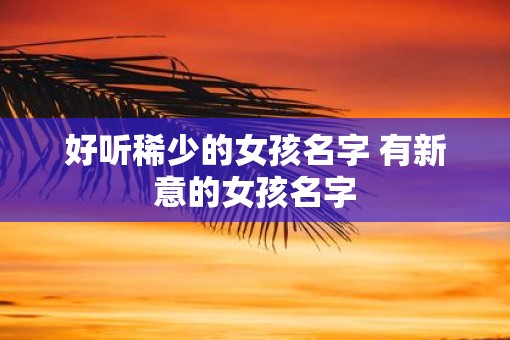 好听稀少的女孩名字 有新意的女孩名字