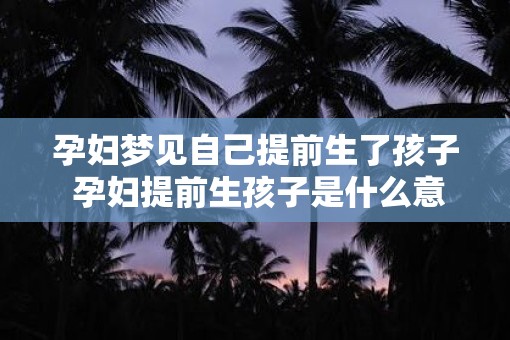 孕妇梦见自己提前生了孩子 孕妇提前生孩子是什么意思