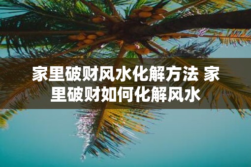 家里破财风水化解方法 家里破财如何化解风水