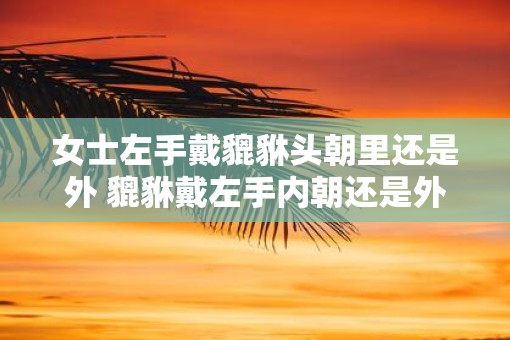 女士左手戴貔貅头朝里还是外 貔貅戴左手内朝还是外朝