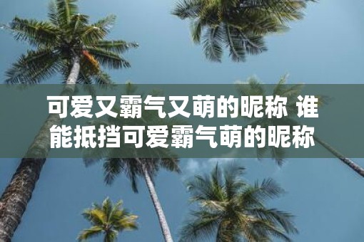 可爱又霸气又萌的昵称 谁能抵挡可爱霸气萌的昵称