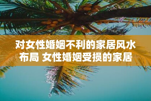 对女性婚姻不利的家居风水布局 女性婚姻受损的家居风水