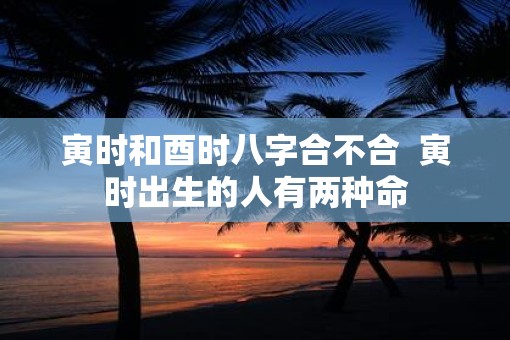 寅时和酉时八字合不合  寅时出生的人有两种命