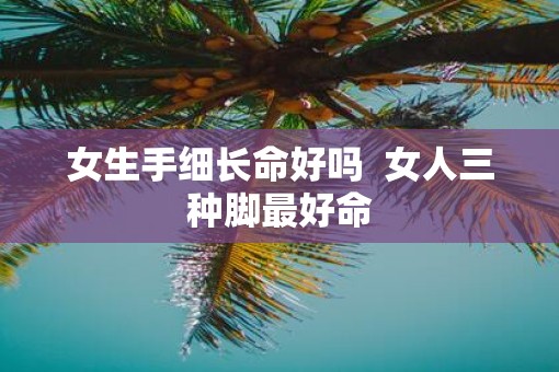女生手细长命好吗  女人三种脚最好命