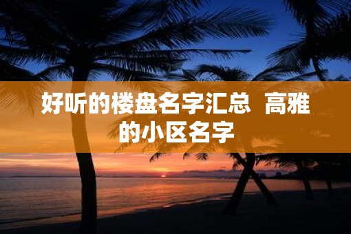 好听的楼盘名字汇总  高雅的小区名字