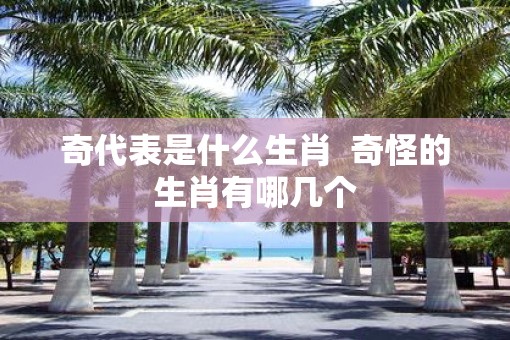 奇代表是什么生肖  奇怪的生肖有哪几个