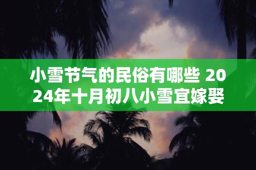 小雪节气的民俗有哪些 2025年十月初八小雪宜嫁娶吗