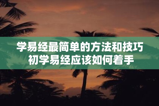 学易经最简单的方法和技巧 初学易经应该如何着手