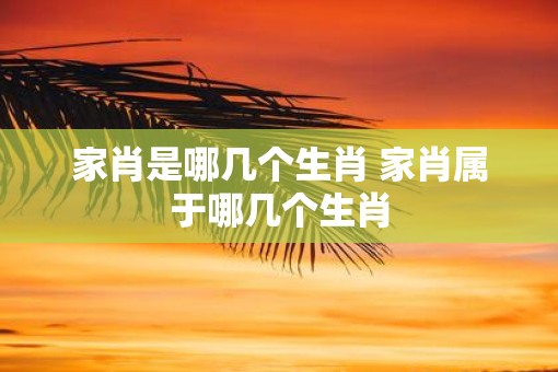 家肖是哪几个生肖 家肖属于哪几个生肖