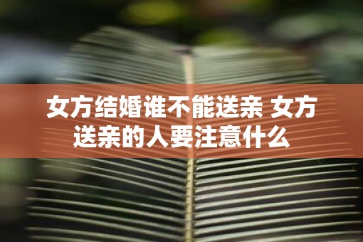 女方结婚谁不能送亲 女方送亲的人要注意什么