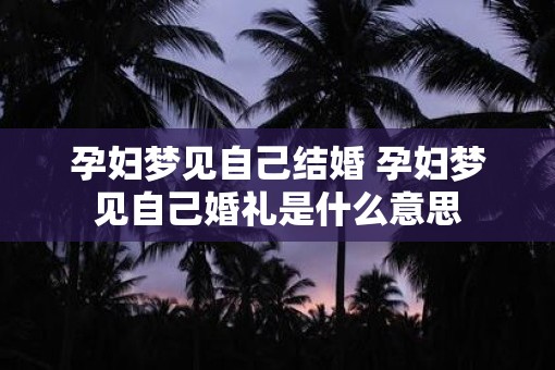 孕妇梦见自己结婚 孕妇梦见自己婚礼是什么意思
