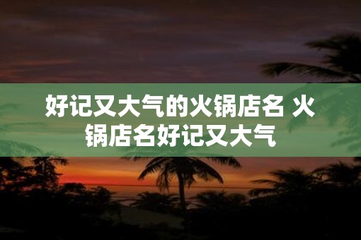 好记又大气的火锅店名 火锅店名好记又大气