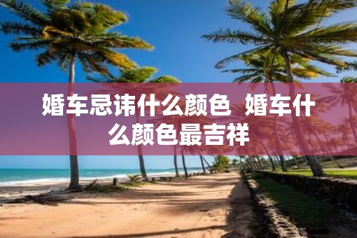 婚车忌讳什么颜色  婚车什么颜色最吉祥