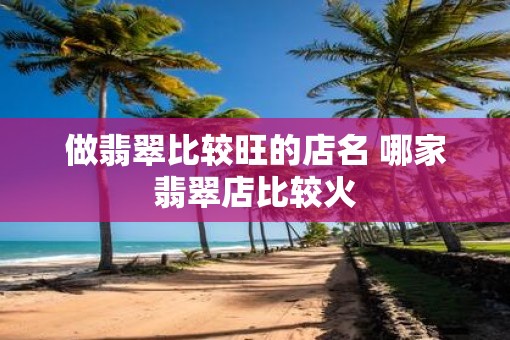 做翡翠比较旺的店名 哪家翡翠店比较火