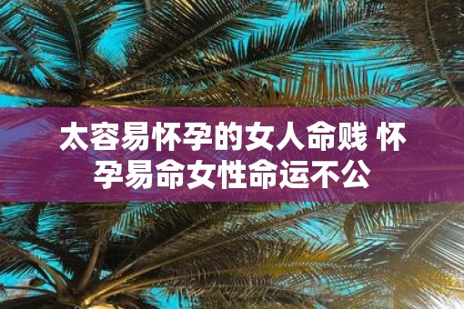 太容易怀孕的女人命贱 怀孕易命女性命运不公