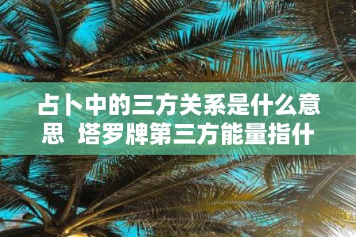 占卜中的三方关系是什么意思  塔罗牌第三方能量指什么