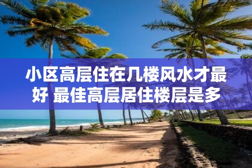 小区高层住在几楼风水才最好 最佳高层居住楼层是多少