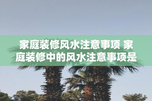 家庭装修风水注意事项 家庭装修中的风水注意事项是什么