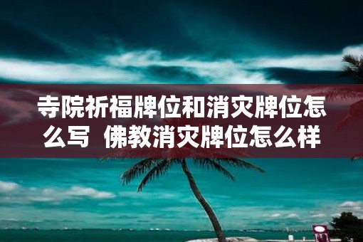 寺院祈福牌位和消灾牌位怎么写  佛教消灾牌位怎么样书写正规