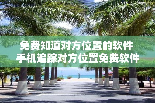 免费知道对方位置的软件 手机追踪对方位置免费软件