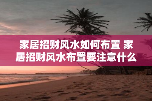 家居招财风水如何布置 家居招财风水布置要注意什么