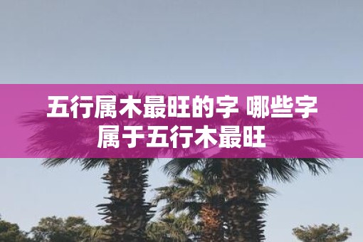 五行属木最旺的字 哪些字属于五行木最旺