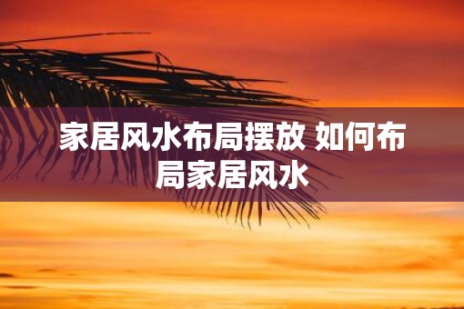 家居风水布局摆放 如何布局家居风水
