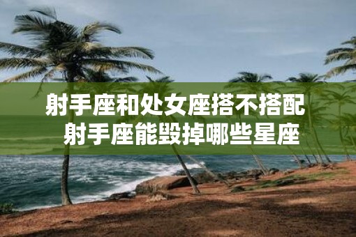 射手座和处女座搭不搭配  射手座能毁掉哪些星座