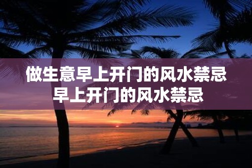 做生意早上开门的风水禁忌 早上开门的风水禁忌