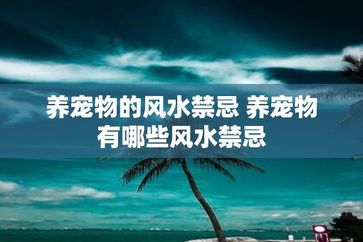 养宠物的风水禁忌 养宠物有哪些风水禁忌