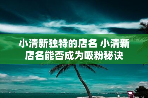 小清新独特的店名 小清新店名能否成为吸粉秘诀