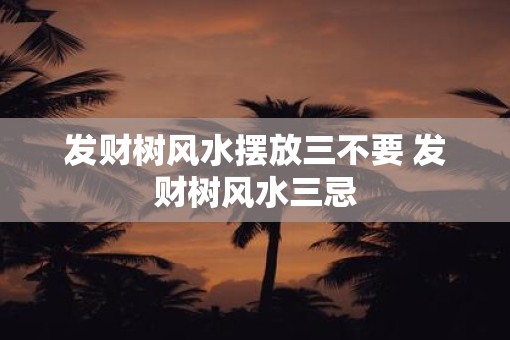 发财树风水摆放三不要 发财树风水三忌