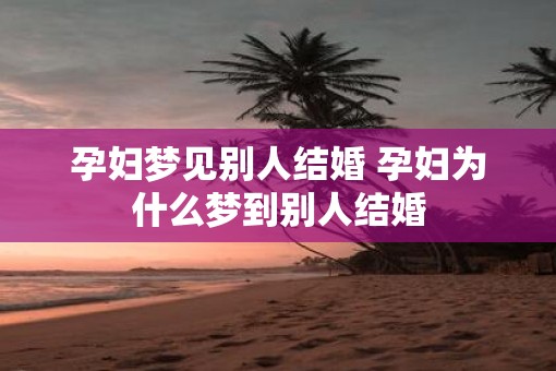 孕妇梦见别人结婚 孕妇为什么梦到别人结婚