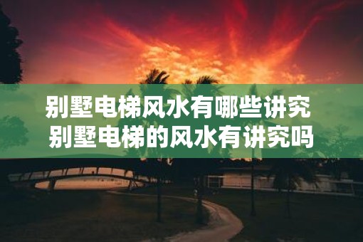 别墅电梯风水有哪些讲究 别墅电梯的风水有讲究吗
