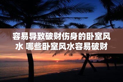 容易导致破财伤身的卧室风水 哪些卧室风水容易破财伤身
