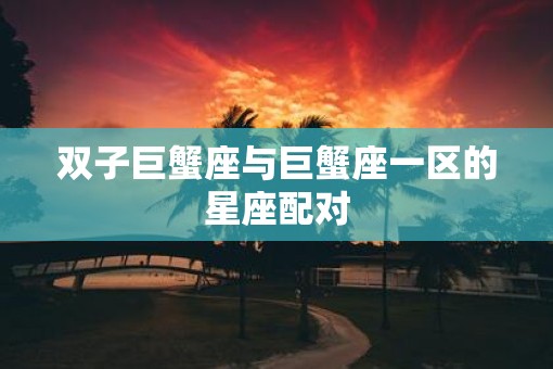 双子巨蟹座与巨蟹座一区的星座配对