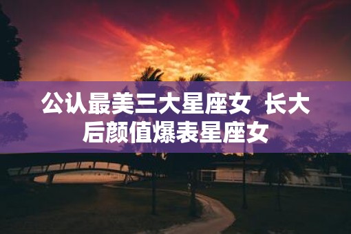 公认最美三大星座女  长大后颜值爆表星座女