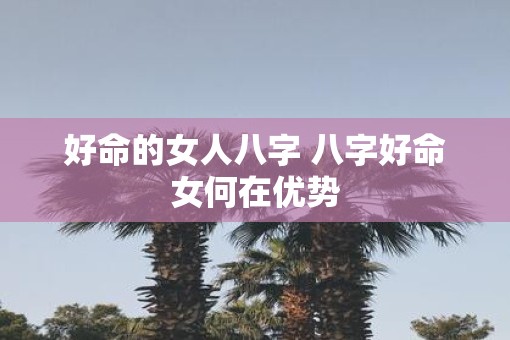 好命的女人八字 八字好命女何在优势