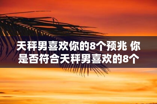 天秤男喜欢你的8个预兆 你是否符合天秤男喜欢的8个特征