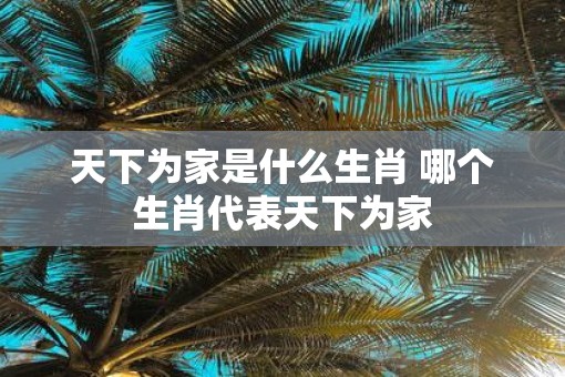 天下为家是什么生肖 哪个生肖代表天下为家