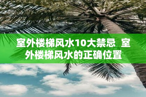 室外楼梯风水10大禁忌  室外楼梯风水的正确位置