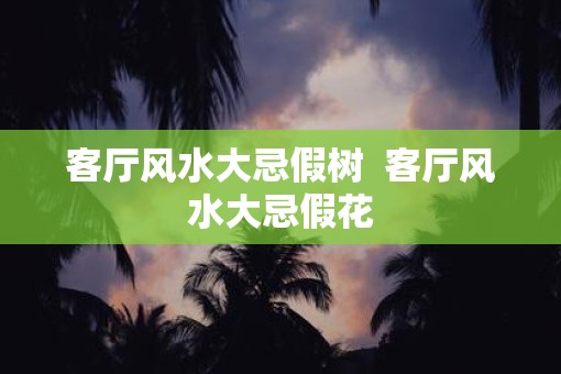 客厅风水大忌假树  客厅风水大忌假花